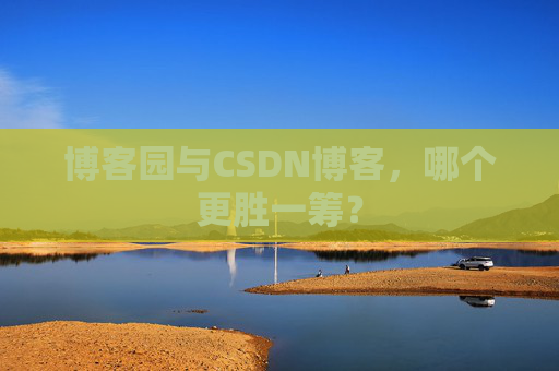 博客园与CSDN博客，哪个更胜一筹？